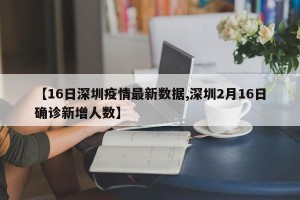 【16日深圳疫情最新数据,深圳2月16日确诊新增人数】