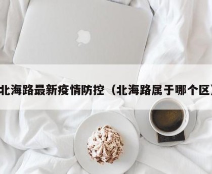 北海路最新疫情防控（北海路属于哪个区）
