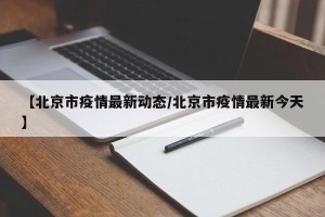 【北京市疫情最新动态/北京市疫情最新今天】