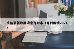 疫情最新数据消息开封市（开封疫情2021）