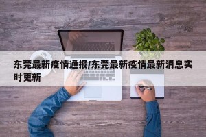 东莞最新疫情通报/东莞最新疫情最新消息实时更新