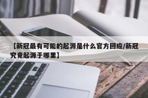 【新冠最有可能的起源是什么官方回应/新冠究竟起源于哪里】