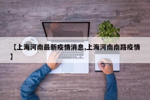 【上海河南最新疫情消息,上海河南南路疫情】