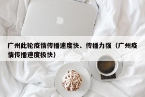 广州此轮疫情传播速度快、传播力强（广州疫情传播速度极快）