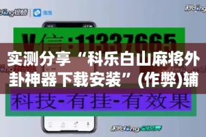 实测分享“科乐白山麻将外卦神器下载安装”(作弊)辅助透视教程