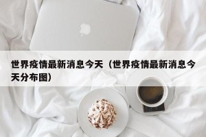 世界疫情最新消息今天（世界疫情最新消息今天分布图）