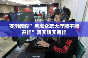 实测教程”黑鹰众玩大厅能不能开挂”其实确实有挂