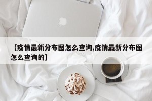 【疫情最新分布图怎么查询,疫情最新分布图怎么查询的】