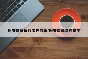 固安疫情执行文件最新/固安疫情防控措施