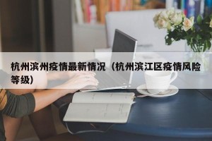 杭州滨州疫情最新情况（杭州滨江区疫情风险等级）