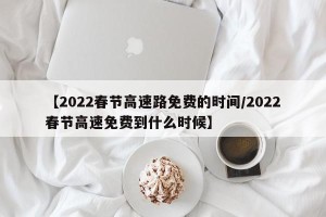 【2022春节高速路免费的时间/2022春节高速免费到什么时候】