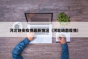 河北静安疫情最新情况（河北动态疫情）