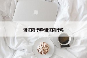 浦江限行嘛:浦江限行吗