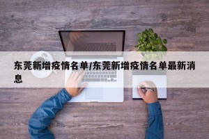 东莞新增疫情名单/东莞新增疫情名单最新消息