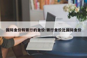 国际金价和银行的金价:银行金价比国际金价