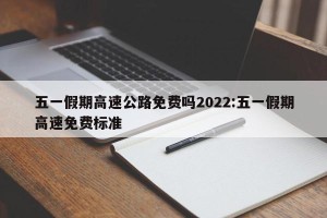 五一假期高速公路免费吗2022:五一假期高速免费标准