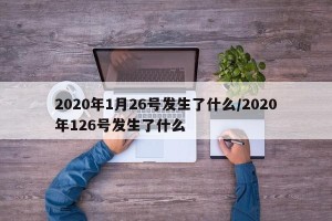 2020年1月26号发生了什么/2020年126号发生了什么