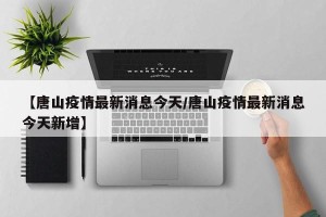 【唐山疫情最新消息今天/唐山疫情最新消息今天新增】
