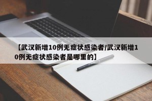 【武汉新增10例无症状感染者/武汉新增10例无症状感染者是哪里的】