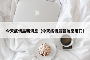 今天疫情最新消息（今天疫情最新消息厦门）
