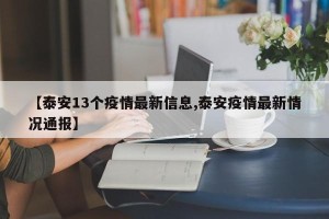 【泰安13个疫情最新信息,泰安疫情最新情况通报】