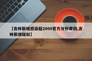 【吉林新增感染超2000官方分析原因,吉林新增疑似】