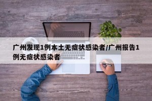 广州发现1例本土无症状感染者/广州报告1例无症状感染者