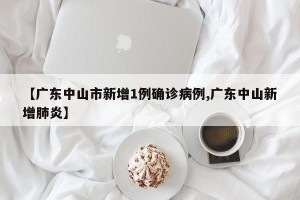 【广东中山市新增1例确诊病例,广东中山新增肺炎】