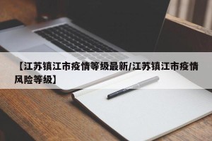 【江苏镇江市疫情等级最新/江苏镇江市疫情风险等级】