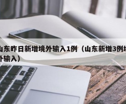 山东昨日新增境外输入1例（山东新增3例境外输入）