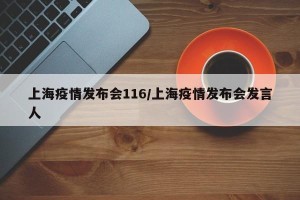 上海疫情发布会116/上海疫情发布会发言人