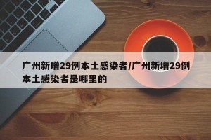 广州新增29例本土感染者/广州新增29例本土感染者是哪里的