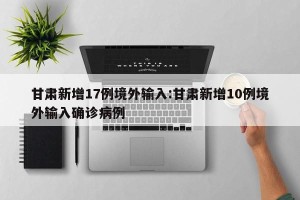 甘肃新增17例境外输入:甘肃新增10例境外输入确诊病例