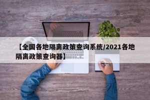 【全国各地隔离政策查询系统/2021各地隔离政策查询器】