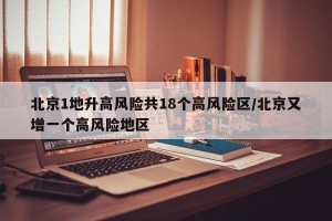 北京1地升高风险共18个高风险区/北京又增一个高风险地区