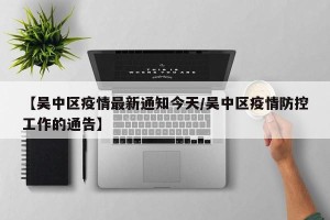 【吴中区疫情最新通知今天/吴中区疫情防控工作的通告】