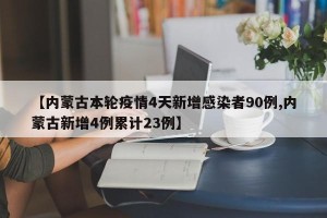 【内蒙古本轮疫情4天新增感染者90例,内蒙古新增4例累计23例】