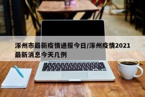 涿州市最新疫情通报今日/涿州疫情2021最新消息今天几例