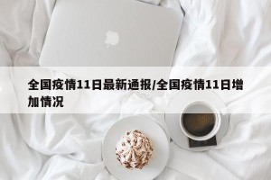 全国疫情11日最新通报/全国疫情11日增加情况