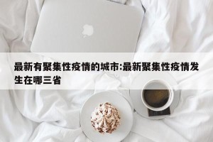 最新有聚集性疫情的城市:最新聚集性疫情发生在哪三省
