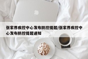 张家界疾控中心发布防控提醒/张家界疾控中心发布防控提醒通知