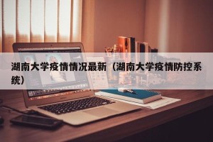 湖南大学疫情情况最新（湖南大学疫情防控系统）