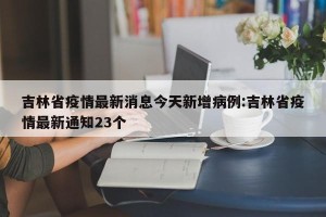 吉林省疫情最新消息今天新增病例:吉林省疫情最新通知23个