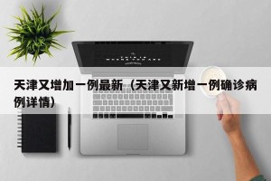天津又增加一例最新（天津又新增一例确诊病例详情）