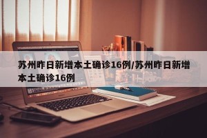 苏州昨日新增本土确诊16例/苏州昨日新增本土确诊16例