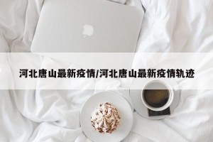 河北唐山最新疫情/河北唐山最新疫情轨迹