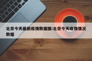 北京今天最新疫情数据图:北京今天疫情情况数据