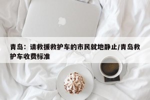 青岛：请救援救护车的市民就地静止/青岛救护车收费标准