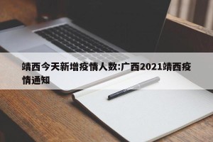 靖西今天新增疫情人数:广西2021靖西疫情通知