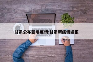 甘肃公布新增疫情:甘肃新疫情通报